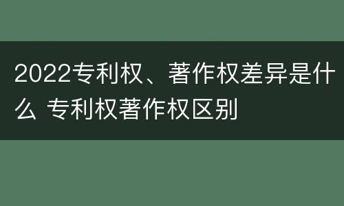 2022专利权、著作权差异是什么 专利权著作权区别