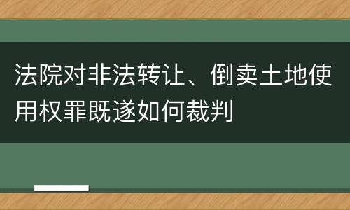 法院对非法转让、倒卖土地使用权罪既遂如何裁判