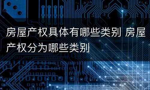 房屋产权具体有哪些类别 房屋产权分为哪些类别
