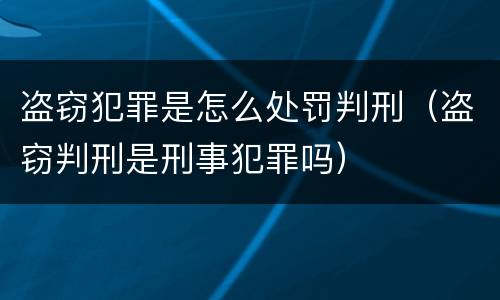 盗窃犯罪是怎么处罚判刑（盗窃判刑是刑事犯罪吗）