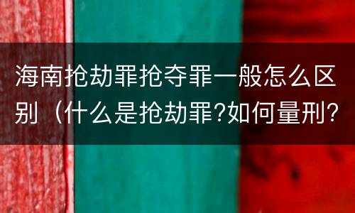 海南抢劫罪抢夺罪一般怎么区别（什么是抢劫罪?如何量刑?）