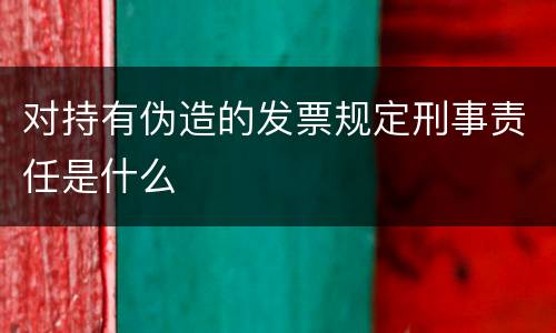 对持有伪造的发票规定刑事责任是什么