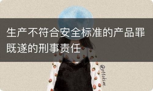 生产不符合安全标准的产品罪既遂的刑事责任