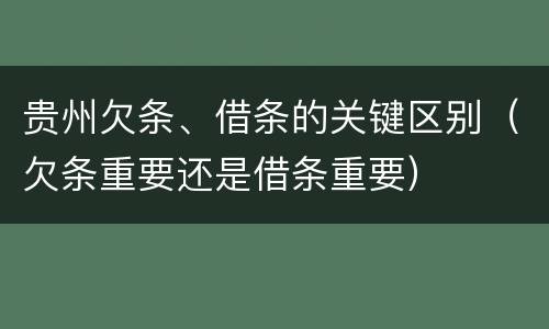 贵州欠条、借条的关键区别（欠条重要还是借条重要）