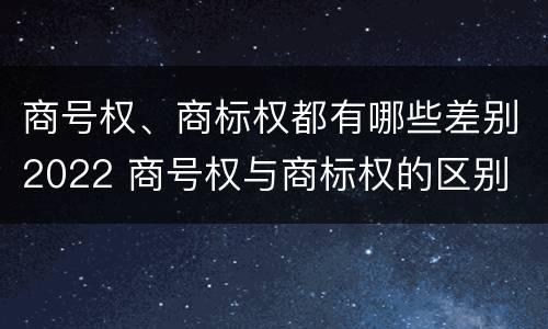 商号权、商标权都有哪些差别2022 商号权与商标权的区别