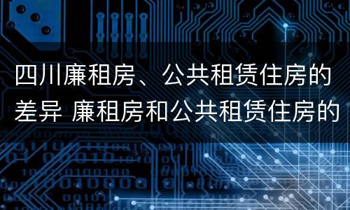 四川廉租房、公共租赁住房的差异 廉租房和公共租赁住房的区别