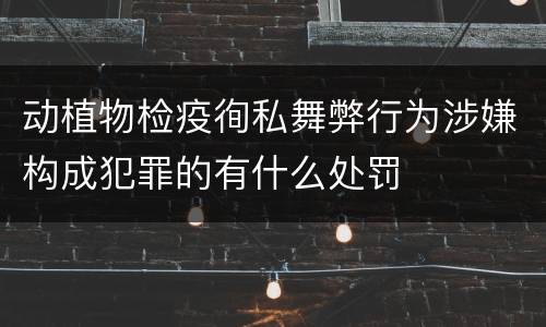 动植物检疫徇私舞弊行为涉嫌构成犯罪的有什么处罚