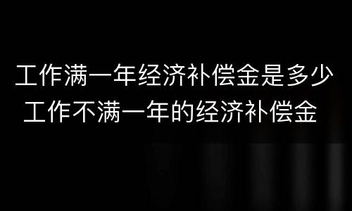 工作满一年经济补偿金是多少 工作不满一年的经济补偿金