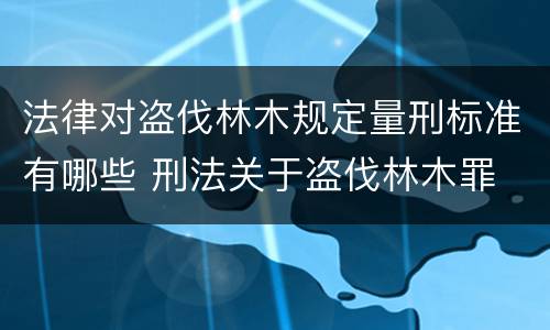 法律对盗伐林木规定量刑标准有哪些 刑法关于盗伐林木罪