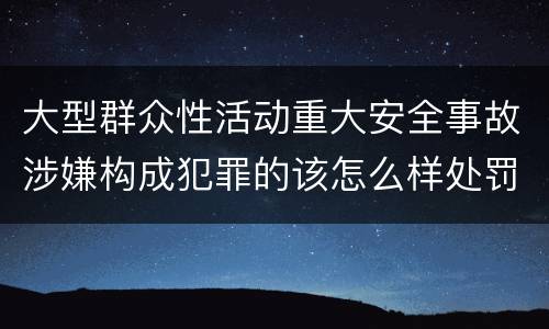 大型群众性活动重大安全事故涉嫌构成犯罪的该怎么样处罚