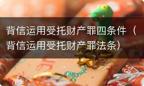 背信运用受托财产罪四条件（背信运用受托财产罪法条）