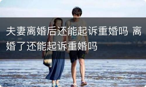 夫妻离婚后还能起诉重婚吗 离婚了还能起诉重婚吗