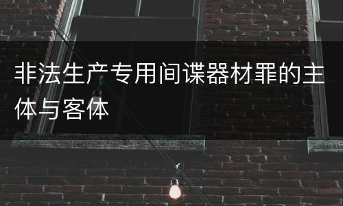 非法生产专用间谍器材罪的主体与客体