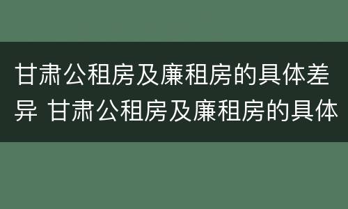甘肃公租房及廉租房的具体差异 甘肃公租房及廉租房的具体差异分析