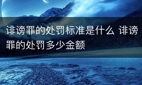 诽谤罪的处罚标准是什么 诽谤罪的处罚多少金额