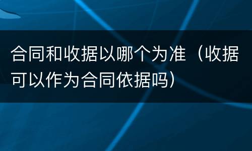 合同和收据以哪个为准（收据可以作为合同依据吗）