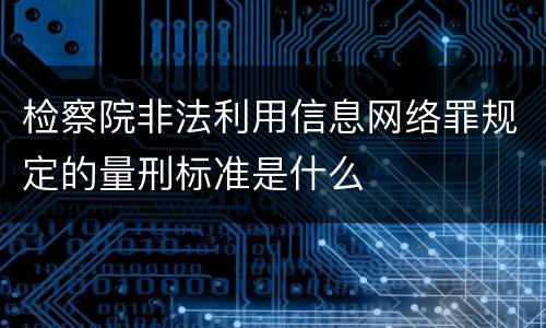 检察院非法利用信息网络罪规定的量刑标准是什么