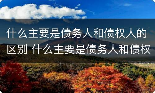 什么主要是债务人和债权人的区别 什么主要是债务人和债权人的区别和联系