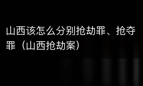 山西该怎么分别抢劫罪、抢夺罪（山西抢劫案）