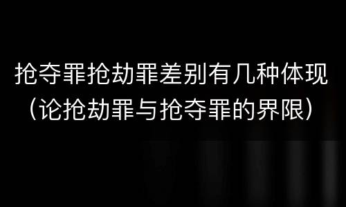 抢夺罪抢劫罪差别有几种体现（论抢劫罪与抢夺罪的界限）