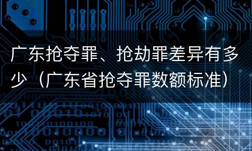 广东抢夺罪、抢劫罪差异有多少（广东省抢夺罪数额标准）