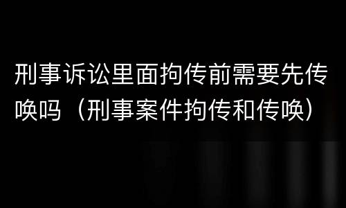 刑事诉讼里面拘传前需要先传唤吗（刑事案件拘传和传唤）