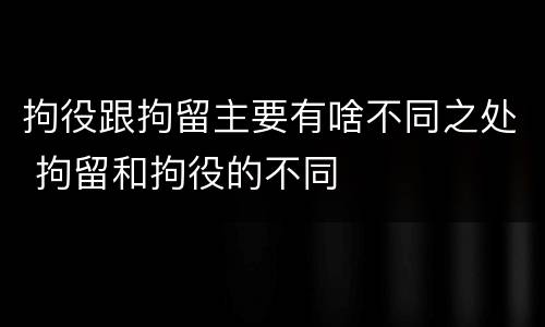 拘役跟拘留主要有啥不同之处 拘留和拘役的不同