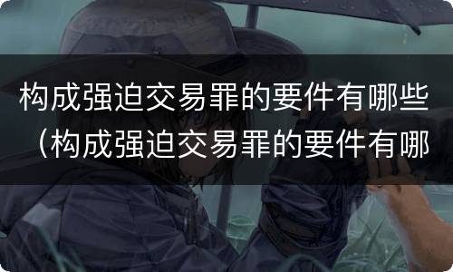 构成强迫交易罪的要件有哪些（构成强迫交易罪的要件有哪些）