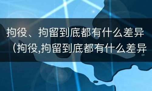拘役、拘留到底都有什么差异（拘役,拘留到底都有什么差异吗）