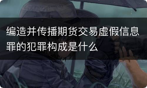 编造并传播期货交易虚假信息罪的犯罪构成是什么