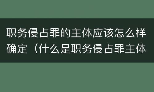职务侵占罪的主体应该怎么样确定（什么是职务侵占罪主体）