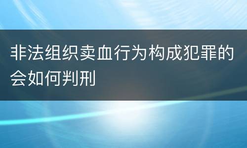 非法组织卖血行为构成犯罪的会如何判刑