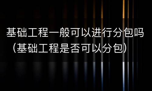 基础工程一般可以进行分包吗（基础工程是否可以分包）