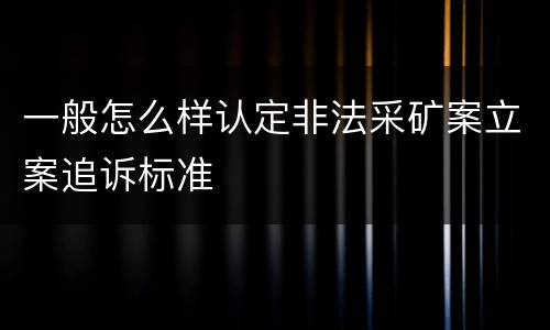 一般怎么样认定非法采矿案立案追诉标准
