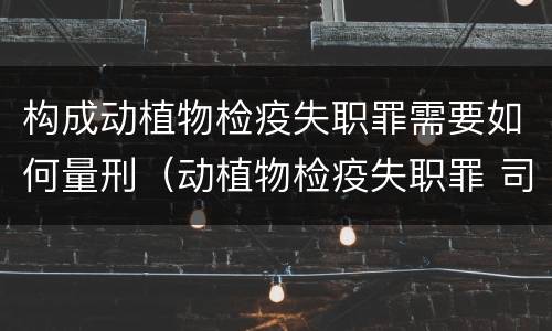 构成动植物检疫失职罪需要如何量刑（动植物检疫失职罪 司法解释）