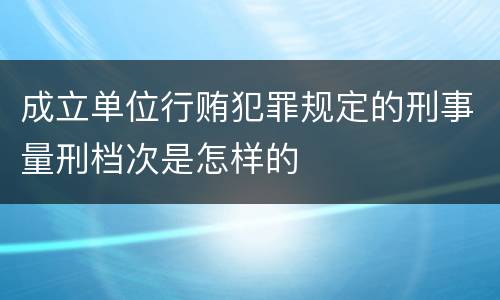 成立单位行贿犯罪规定的刑事量刑档次是怎样的