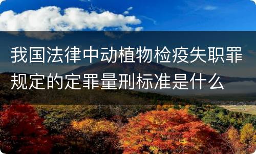 我国法律中动植物检疫失职罪规定的定罪量刑标准是什么