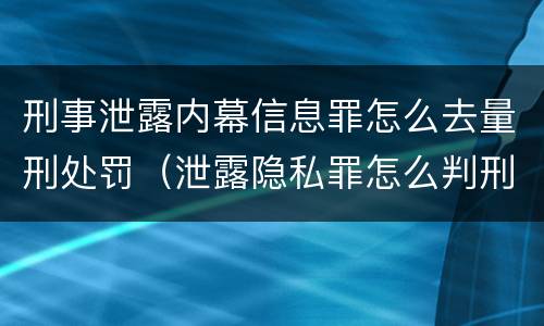 刑事泄露内幕信息罪怎么去量刑处罚（泄露隐私罪怎么判刑）