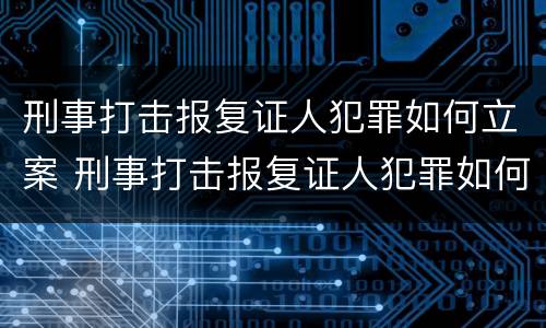 刑事打击报复证人犯罪如何立案 刑事打击报复证人犯罪如何立案的