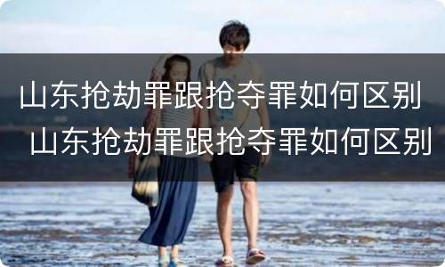 山东抢劫罪跟抢夺罪如何区别 山东抢劫罪跟抢夺罪如何区别呢