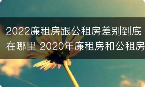 2022廉租房跟公租房差别到底在哪里 2020年廉租房和公租房的区别