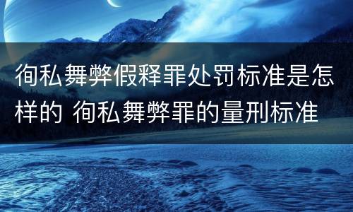 徇私舞弊假释罪处罚标准是怎样的 徇私舞弊罪的量刑标准