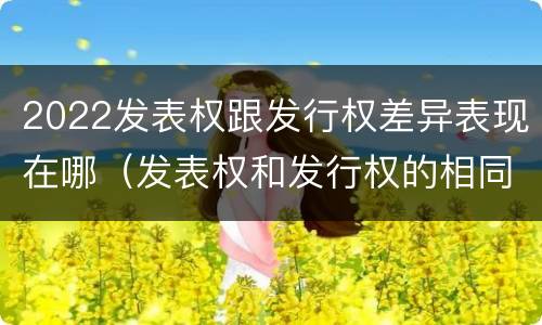 2022发表权跟发行权差异表现在哪（发表权和发行权的相同点）