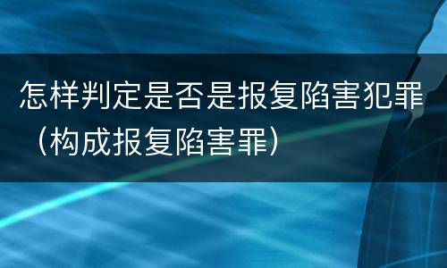 怎样判定是否是报复陷害犯罪（构成报复陷害罪）