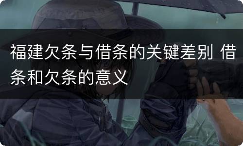 福建欠条与借条的关键差别 借条和欠条的意义