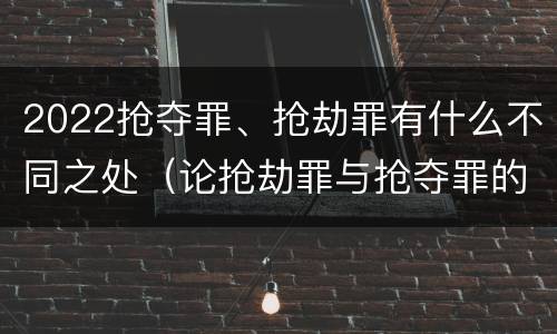 2022抢夺罪、抢劫罪有什么不同之处（论抢劫罪与抢夺罪的界限）