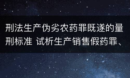 刑法生产伪劣农药罪既遂的量刑标准 试析生产销售假药罪、劣药罪的犯罪构成