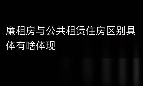 廉租房与公共租赁住房区别具体有啥体现