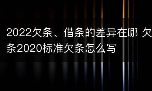 2022欠条、借条的差异在哪 欠条2020标准欠条怎么写