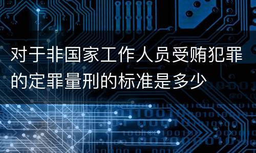 对于非国家工作人员受贿犯罪的定罪量刑的标准是多少